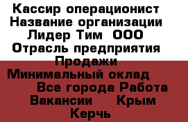 Кассир-операционист › Название организации ­ Лидер Тим, ООО › Отрасль предприятия ­ Продажи › Минимальный оклад ­ 13 000 - Все города Работа » Вакансии   . Крым,Керчь